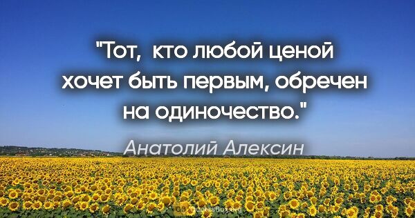 Анатолий Алексин цитата: "Тот,  кто любой ценой хочет быть первым, обречен на одиночество."