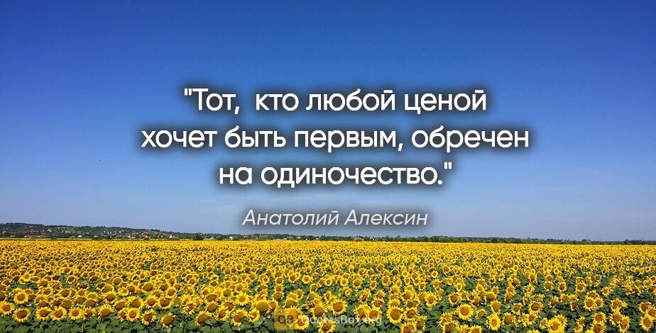 Анатолий Алексин цитата: "Тот,  кто любой ценой хочет быть первым, обречен на одиночество."