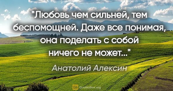 Анатолий Алексин цитата: "Любовь чем сильней, тем беспомощней. Даже все понимая, она..."