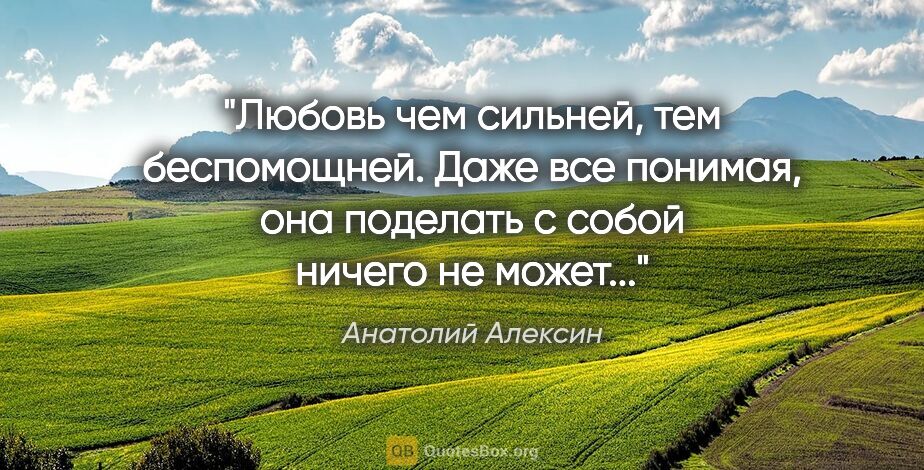 Анатолий Алексин цитата: "Любовь чем сильней, тем беспомощней. Даже все понимая, она..."