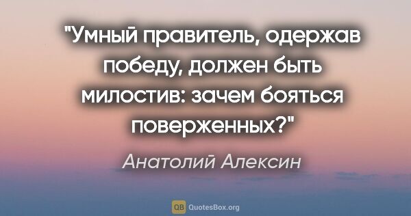 Анатолий Алексин цитата: "Умный правитель, одержав победу, должен быть милостив: зачем..."