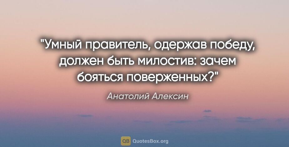 Анатолий Алексин цитата: "Умный правитель, одержав победу, должен быть милостив: зачем..."