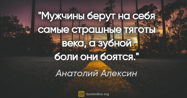 Анатолий Алексин цитата: "Мужчины берут на себя самые страшные тяготы века, а зубной..."