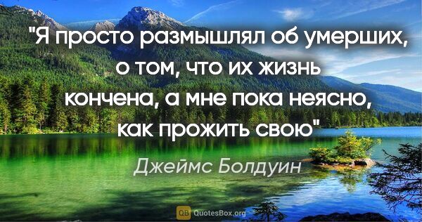 Джеймс Болдуин цитата: "Я просто размышлял об умерших, о том, что их жизнь кончена, а..."