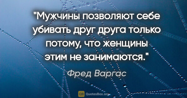 Фред Варгас цитата: "Мужчины позволяют себе убивать друг друга только потому, что..."