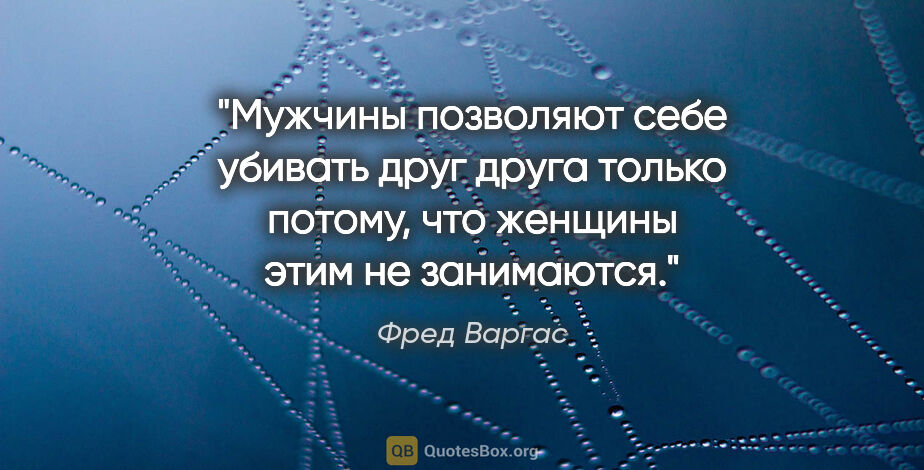 Фред Варгас цитата: "Мужчины позволяют себе убивать друг друга только потому, что..."