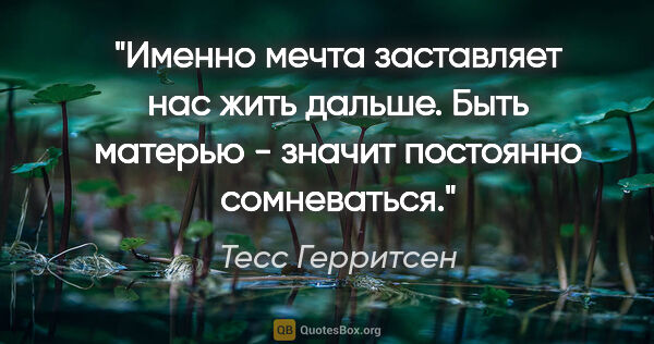 Тесс Герритсен цитата: "Именно мечта заставляет нас жить дальше. Быть матерью - значит..."