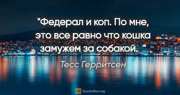 Тесс Герритсен цитата: "Федерал и коп. По мне, это все равно что кошка замужем за..."