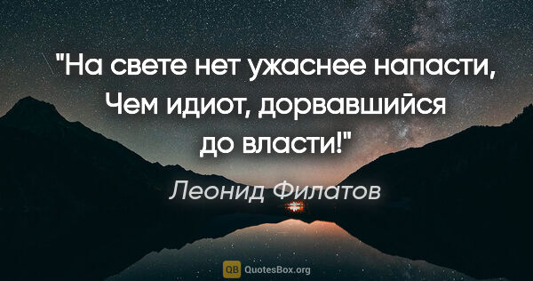 Леонид Филатов цитата: "На свете нет ужаснее напасти,

Чем идиот, дорвавшийся до власти!"
