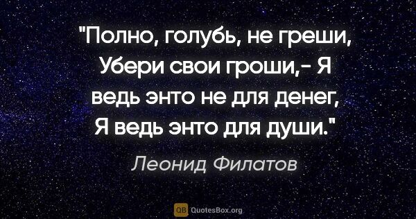 Леонид Филатов цитата: "Полно, голубь, не греши,

Убери свои гроши,-

Я ведь энто не..."