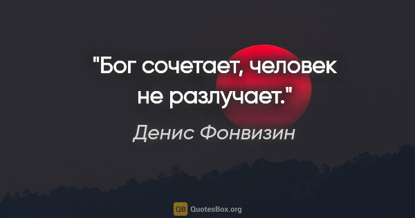 Денис Фонвизин цитата: "Бог сочетает, человек не разлучает."