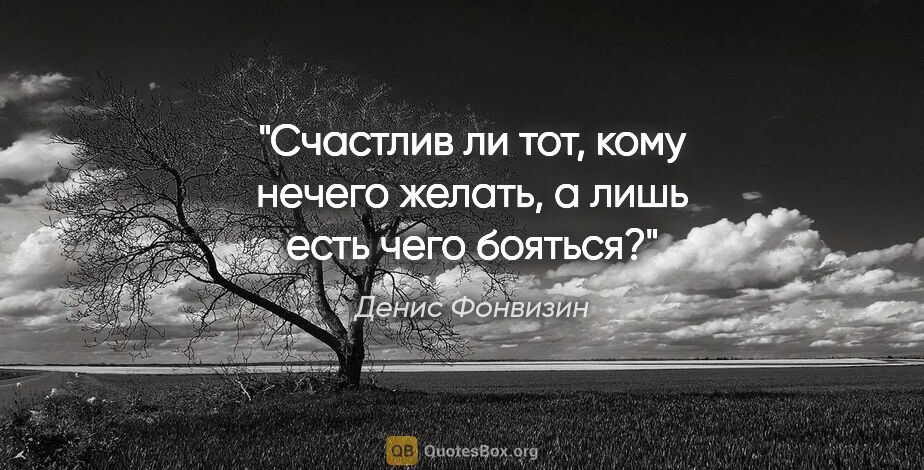 Денис Фонвизин цитата: "Счастлив ли тот, кому нечего желать, а лишь есть чего бояться?"