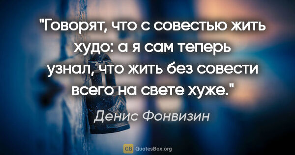 Денис Фонвизин цитата: "Говорят, что с совестью жить худо: а я сам теперь узнал, что..."