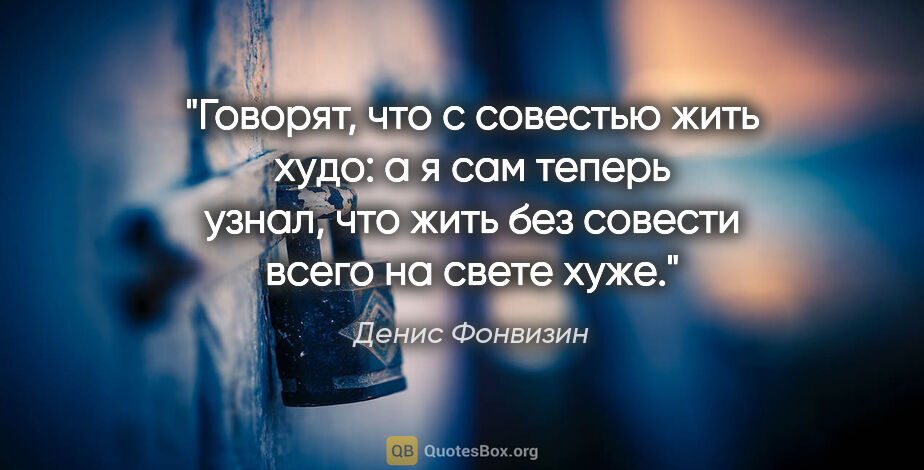 Денис Фонвизин цитата: "Говорят, что с совестью жить худо: а я сам теперь узнал, что..."