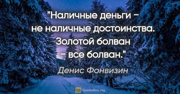 Денис Фонвизин цитата: "Наличные деньги − не наличные достоинства. Золотой болван −..."