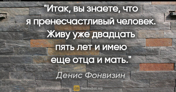 Денис Фонвизин цитата: "Итак, вы знаете, что я пренесчастливый человек. Живу уже..."