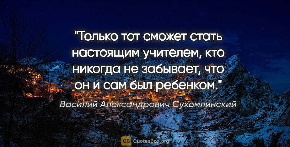 Василий Александрович Сухомлинский цитата: "Только тот сможет стать настоящим учителем, кто никогда не..."
