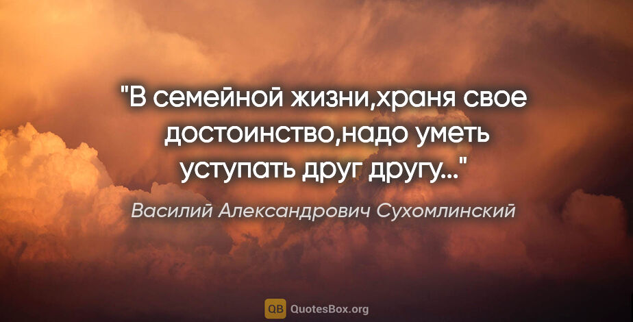 Василий Александрович Сухомлинский цитата: "В семейной жизни,храня свое  достоинство,надо уметь уступать..."