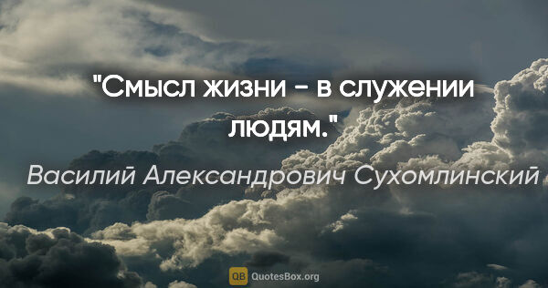 Василий Александрович Сухомлинский цитата: "Смысл жизни - в служении людям."