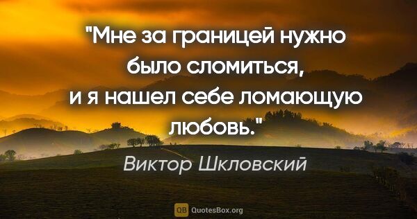 Виктор Шкловский цитата: "Мне за границей нужно было сломиться, и я нашел себе ломающую..."