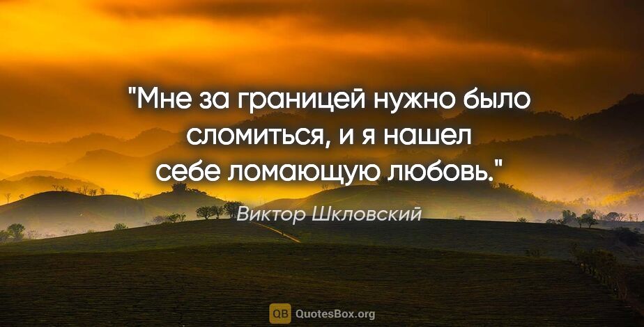 Виктор Шкловский цитата: "Мне за границей нужно было сломиться, и я нашел себе ломающую..."