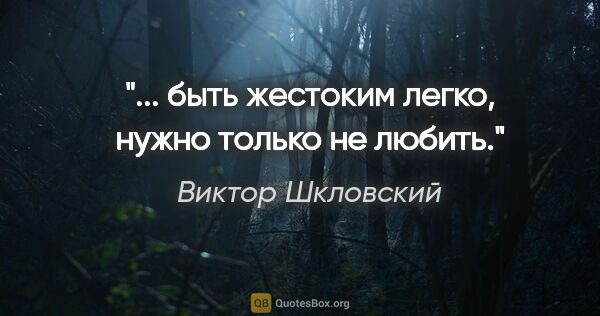 Виктор Шкловский цитата: "... быть жестоким легко, нужно только не любить."