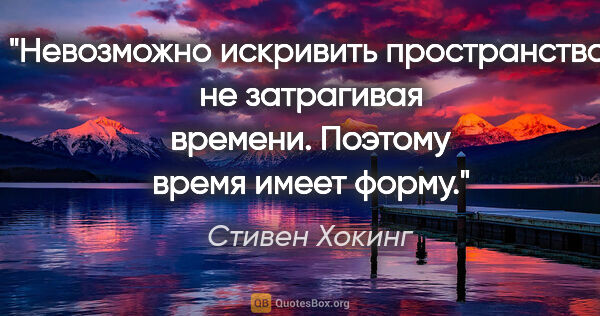 Стивен Хокинг цитата: "Невозможно искривить пространство, не затрагивая времени...."