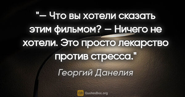 Георгий Данелия цитата: "— Что вы хотели сказать этим фильмом?

— Ничего не хотели. Это..."