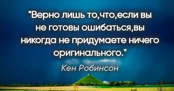 Кен Робинсон цитата: "Верно лишь то,что,если вы не готовы ошибаться,вы никогда не..."