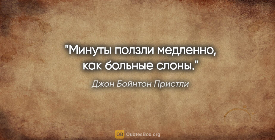 Джон Бойнтон Пристли цитата: "Минуты ползли медленно, как больные слоны."