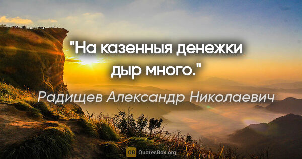 Радищев Александр Николаевич цитата: "На казенныя денежки дыр много."