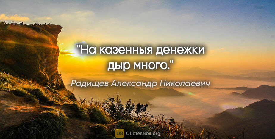 Радищев Александр Николаевич цитата: "На казенныя денежки дыр много."