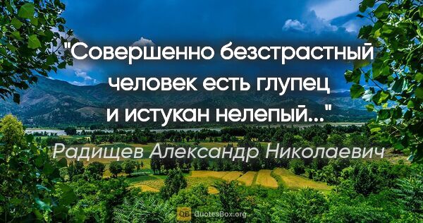 Радищев Александр Николаевич цитата: "Совершенно безстрастный человек есть глупец и истукан нелепый..."