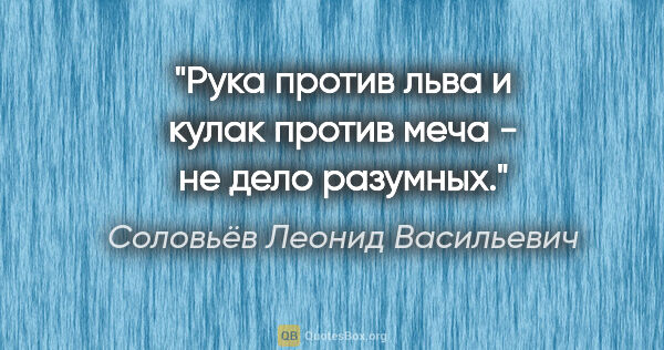 Соловьёв Леонид Васильевич цитата: "Рука против льва и кулак против меча - не дело разумных."