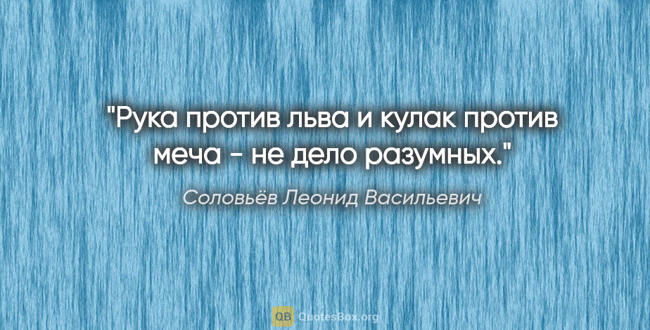 Соловьёв Леонид Васильевич цитата: "Рука против льва и кулак против меча - не дело разумных."