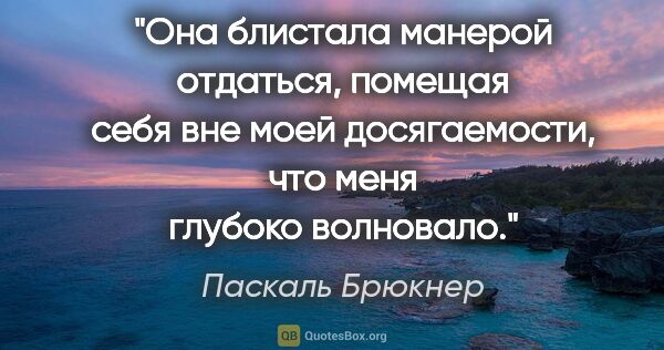 Паскаль Брюкнер цитата: "Она блистала манерой отдаться, помещая себя вне моей..."