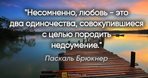 Паскаль Брюкнер цитата: "Несомненно, любовь - это два одиночества, совокупившиеся с..."