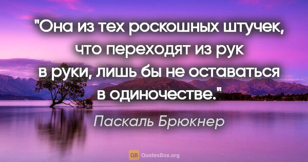 Паскаль Брюкнер цитата: "Она из тех роскошных штучек, что переходят из рук в руки, лишь..."