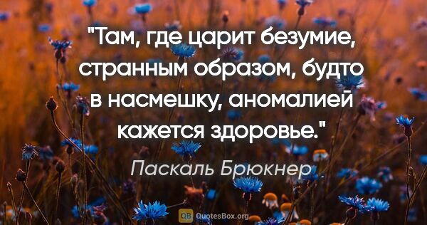 Паскаль Брюкнер цитата: "Там, где царит безумие, странным образом, будто в насмешку,..."