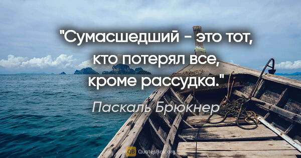 Паскаль Брюкнер цитата: "Сумасшедший - это тот, кто потерял все, кроме рассудка."