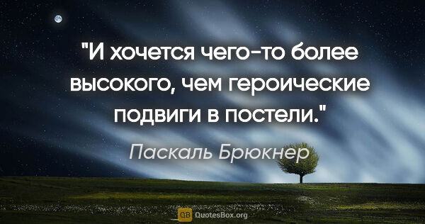 Паскаль Брюкнер цитата: "И хочется чего-то более высокого, чем героические подвиги в..."