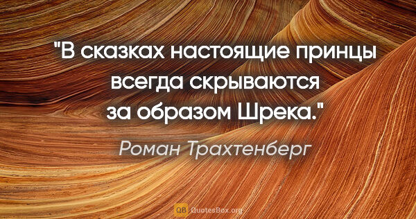 Роман Трахтенберг цитата: "В сказках настоящие принцы всегда скрываются за образом Шрека."