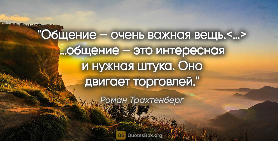 Роман Трахтенберг цитата: "Общение – очень важная вещь.<…>

…общение – это интересная и..."