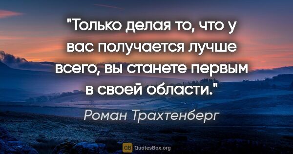 Роман Трахтенберг цитата: "Только делая то, что у вас получается лучше всего, вы станете..."