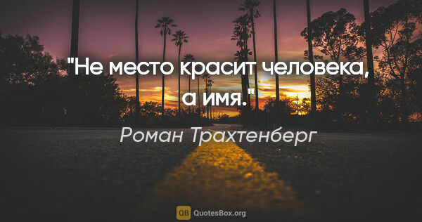 Роман Трахтенберг цитата: "Не место красит человека, а имя."