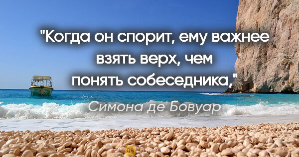 Симона де Бовуар цитата: "Когда он спорит, ему важнее взять верх, чем понять собеседника,"