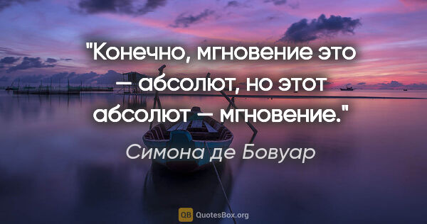 Симона де Бовуар цитата: "Конечно, мгновение это — абсолют, но этот абсолют — мгновение."