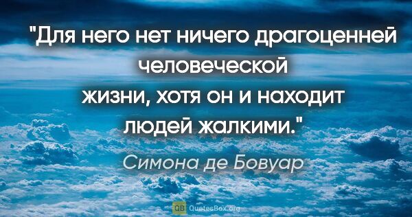 Симона де Бовуар цитата: "Для него нет ничего драгоценней человеческой жизни, хотя он и..."