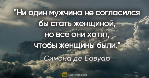 Симона де Бовуар цитата: "Ни один мужчина не согласился бы стать женщиной, но все они..."