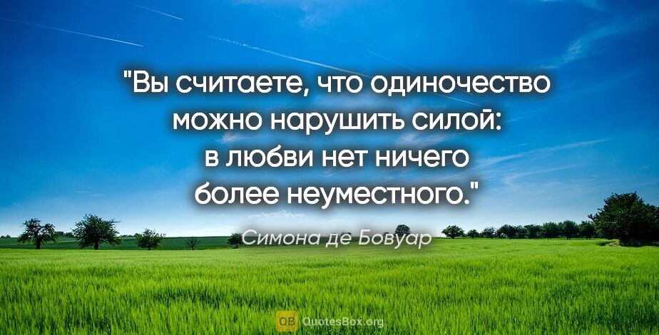 Симона де Бовуар цитата: "Вы считаете, что одиночество можно нарушить силой: в любви нет..."